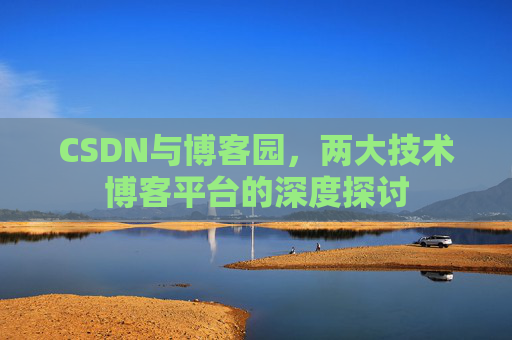CSDN与博客园,两大技术博客平台的深度探讨 CSDN与博客园,两大技术博客平台的深度探讨
